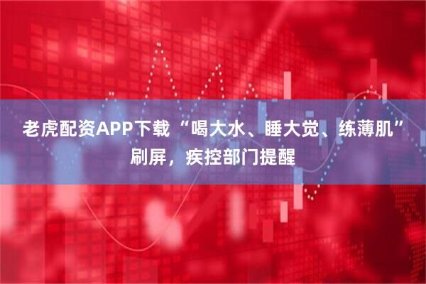 老虎配资APP下载 “喝大水、睡大觉、练薄肌”刷屏，疾控部门提醒