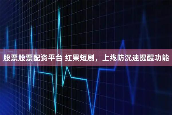 股票股票配资平台 红果短剧，上线防沉迷提醒功能